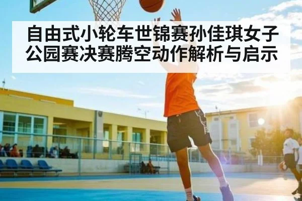 自由式小轮车世锦赛孙佳琪女子公园赛决赛腾空动作解析与启示