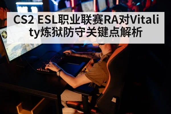 CS2 ESL职业联赛RA对Vitality炼狱防守关键点解析
