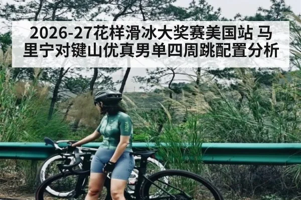 2026-27花样滑冰大奖赛美国站 马里宁对键山优真男单四周跳配置分析
