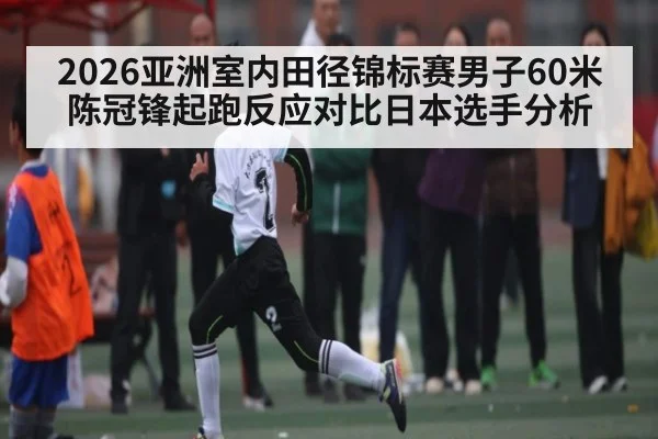 2026亚洲室内田径锦标赛男子60米陈冠锋起跑反应对比日本选手分析
